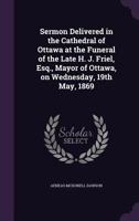 Sermon Delivered in the Cathedral of Ottawa at the Funeral of the Late H. J. Friel, Esq., Mayor of Ottawa, on Wednesday, 19th May, 1869 1175574392 Book Cover