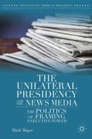 The Unilateral Presidency and the News Media: The Politics of Framing Executive Power 1137393068 Book Cover