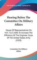 Hearing Before the Committee on Military Affairs: House of Representatives on H.R. 7117, a Bill to Increase the Efficiency of the Engineer Corps of Th 110417491X Book Cover
