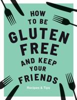 How to be Gluten-Free and Keep your Friends: Recipes & Tips 1787132919 Book Cover