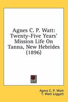 Agnes C. P. Watt: Twenty-Five Years' Mission Life On Tanna, New Hebrides 0548785279 Book Cover