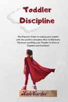 Toddler Discipline: The Parent's Guide To Raising Your Toddler With The Positive Discipline. How To Eliminate Tantrums And Help Your Toddler To Grow In Capable And Confident 1802239022 Book Cover