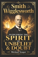Smith Wigglesworth: OVERCOMING THE SPIRIT OF UNBELIEF & DOUBT B09BYN373J Book Cover
