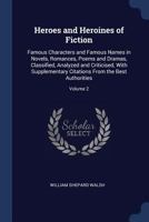 Heroes and Heroines of Fiction: Famous Characters and Famous Names in Novels, Romances, Poems and Dramas, Classified, Analyzed and Criticised, With Supplementary Citations From the Best Authorities; V 1376802422 Book Cover