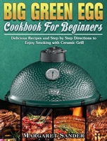 Big Green Egg Cookbook For Beginners: Delicious Recipes and Step by Step Directions to Enjoy Smoking with Ceramic Grill 1801244375 Book Cover