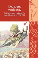 Decadent Modernity: Civilisation and 'Latinidad' in Spanish America, 1880-1920 1800855877 Book Cover