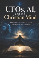 UFOS, AI, and the Christian Mind: Biblical Discernment in an Age of Fear, Mystery, and Deception B0HFKK38YS Book Cover