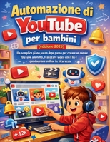 Automazione di YouTube per bambini (edizione 2026): Un semplice piano passo dopo passo per creare un canale YouTube anonimo, realizzare video con l'IA ... online in sicurezza (Italian Edition) B0GTJRZFCN Book Cover