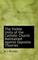 The Visible Unity of the Catholic Church Maintained Against Opposite Theories 1018998993 Book Cover