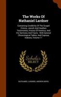 The Works Of Nathaniel Lardner: Containing Credibility Of The Gospel History, Jewish And Heathen Testimonies, History Of Heretics, And His Sermons And ... Tables, And Copious Indexes; Volume 11 1018811842 Book Cover