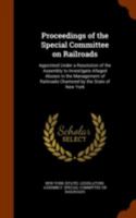 Proceedings of the Special Committee on Railroads: appointed under a resolution of the Assembly to investigate alleged abuses in the management of railroads chartered by the state of New York 1171744455 Book Cover