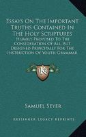 Essays On The Important Truths Contained In The Holy Scriptures: Humbly Proposed To The Consideration Of All, But Designed Principally For The Instruction Of Youth Grammar Schools 1104053071 Book Cover