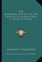 The Admirable Efficacy Of The True Oil Of Sulphur Vive: A Treatise On Alchemy 1417904763 Book Cover