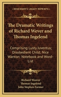 The Dramatic Writings of Richard Wever and Thomas Ingelend, Comprising: Lusty Juventus; Disobedient Child; Nice Wanton; Notebook and Word-List. Edited by John S. Farmer 0548514208 Book Cover