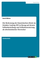 Die Bedeutung der franz�sischen Mode im Zeitalter Ludwig XIV. in Bezug auf dessen Selbstdarstellung und Selbstinszenierung als absolutistischer Herrscher 3640320468 Book Cover