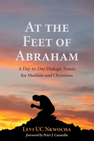 At the Feet of Abraham: A Day-to-Day Dialogic Praxis for Muslims and Christians 1725276925 Book Cover