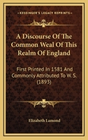 A Discourse of the Common Weal of This Realm of England: First Printed in 1581 and Commonly Attribu 1016786417 Book Cover