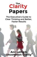 The Clarity Papers: The Executive's Guide to Clear Thinking and Better, Faster Results 0982468466 Book Cover