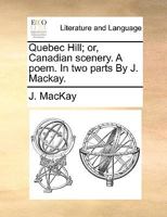 Quebec Hill; or, Canadian scenery. A poem. In two parts By J. Mackay. 1241168598 Book Cover