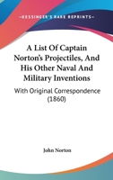 A List Of Captain Norton's Projectiles, And His Other Naval And Military Inventions: With Original Correspondence 1165265923 Book Cover