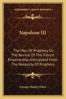 Napoleon III, the Man of Prophecy: Or, the Revival of the French Emperorship Anticipated from the Necessity of Prophecy 101517549X Book Cover