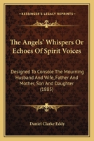 The Angels' Whispers Or Echoes Of Spirit Voices: Designed To Console The Mourning Husband And Wife, Father And Mother, Son And Daughter 1120724597 Book Cover
