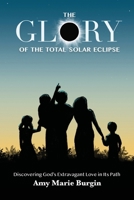 The Glory of the Total Solar Eclipse: Discovering God's Extravagant Love in Its Path B0CVFD3S26 Book Cover
