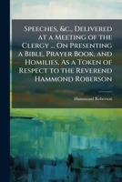 Speeches, &c., Delivered at a Meeting of the Clergy ... On Presenting a Bible, Prayer Book, and Homilies, As a Token of Respect to the Reverend Hammond Roberson 1149688416 Book Cover