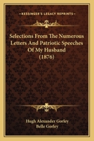Selections From the Numerous Letters and Patriotic Speeches of My Husband, H.a. Gorley 1018449221 Book Cover