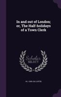 In and Out of London; Or, the Half-Holidays of a Town Clerk 1274849969 Book Cover