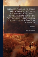 Extracto Puntual de todas las Pragmáticas, Cédulas, Provisiones, Circulares, Autos acordados y otras Providencias publicadas en el Reynado del Señor Don Carlos III Volume 2 1246859750 Book Cover