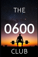 The 0600 Club: The Dawn of Your New Life: The Busy Professional's Guide to Unlocking Your Full Potential B0DVZP1QMC Book Cover