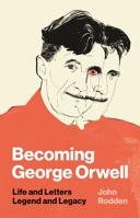 Becoming George Orwell: Life and Letters, Legend and Legacy 0691182744 Book Cover
