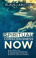 SPIRITUAL CONSCIOUSNESS NOW: BE HERE NOW - FOCUS ON AWAKENING - TRANSFORM YOUR LIFE - SEARCH ENLIGHTENMENT B0CDYTVTRG Book Cover