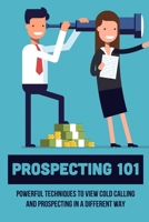 Prospecting 101: Powerful Techniques To View Cold Calling And Prospecting In A Different Way: How To Approach Prospects In Sales B09DFDCH4J Book Cover