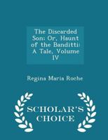 The Discarded Son; Or, Haunt of the Banditti: A Tale; Volume IV 0469526939 Book Cover