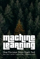 Machine Learning: How Decision Trees Work And How They Can Be Combined Into A Random Forest: Random Forests And Decision Trees Comparison B08XZGJH9L Book Cover