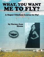 What, You Want Me to Fly?: A Super Chicken Learns to Fly! 148972124X Book Cover