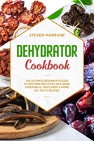Dehydrator Cookbook: The Ultimate Beginner's Guide to Dehydrating Food: Including Vegetables, Fruit, Meat & More. 50+ Tasty Recipes B087L4LQPQ Book Cover