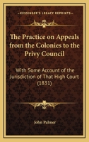 The Practice on Appeals from the Colonies to the Privy Council: With Some Account of the Jurisdiction of That High Court 1120916739 Book Cover