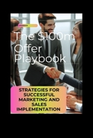 The $100m Offer Playbook: Strategies for Successful Marketing and Sales Implementation B0CVBF88Z8 Book Cover