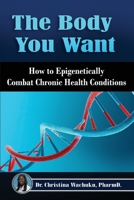 The Body You Want: How to Epigenetically Combat Chronic Health Conditions 1638375720 Book Cover