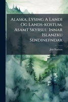 Alaska, Lysing A Landi Og Lands-kostum, Asamt Skyrslu Innar Islanzku Sendinefndar: Um Stofnum Islenzkrar Nylendu... 1247944301 Book Cover