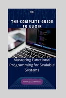 THE COMPLETE GUIDE TO ELIXIR: Mastering Functional Programming for Scalable Systems B0C6P9QT8F Book Cover
