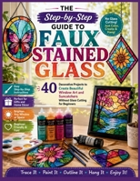 The Step-by-Step Guide to Faux Stained Glass: 40 Decorative Projects to Create Beautiful Window Art and Suncatchers Without Glass Cutting for Beginners B0HB2MDTZ8 Book Cover