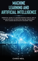 Machine Learning And Artificial Intelligence: Essential Guide To Understanding How ML And AI Can Be Applied In Practice And Be Compatible With Human Behaviour In Modern Times 180157457X Book Cover