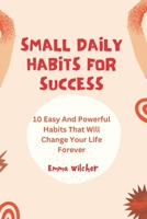 Small Daily Habits For Success: 10 Easy And Powerful Habits That Will Change Your Life Forever B0DY5RN6CR Book Cover