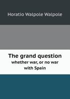 The Grand Question, Whether war, or no war, With Spain, Impartially Consider'd: In Defence of the Present Measures Against Those That Delight In War 1275657443 Book Cover
