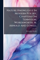 Nature Knowledge In Modern Poetry, Chapters On Tennyson, Wordsworth, M. Arnold And Lowell 1248523946 Book Cover