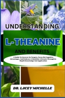 UNDERSTANDING L-THEANINE AND BENEFITS: A Guide To Uncover Its Targets, Focus On Cognitive Advantages, And Embrace A Healthier Lifestyle Through In-Depth Knowledge And Application B0CNV1R7G2 Book Cover